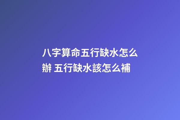 八字算命五行缺水怎么辦 五行缺水該怎么補